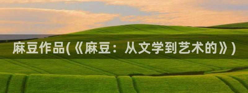 麻豆专区免费：麻豆作品(《麻豆：从文学到艺术的》)