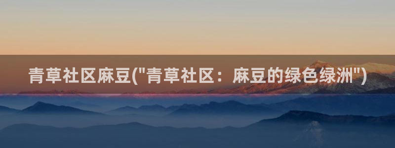 麻豆av专区：青草社区麻豆(\