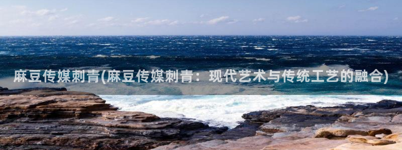 麻豆.com：麻豆传媒刺青(麻豆传媒刺青：现代艺术与传统工艺的融合)