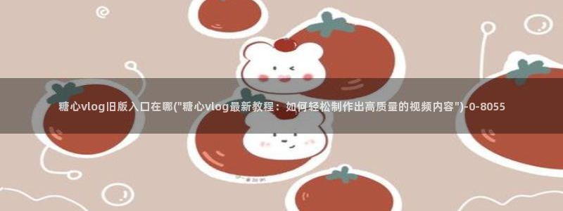 糖vlog心：糖心vlog旧版入口在哪(\